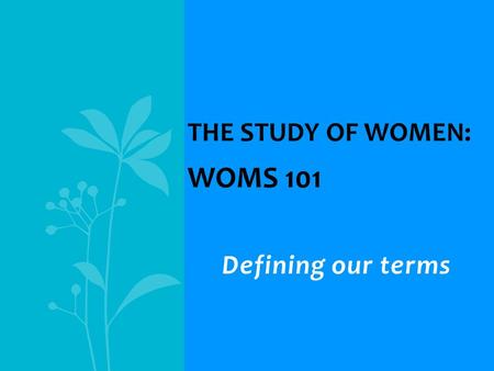 Defining our terms THE STUDY OF WOMEN: WOMS 101. Introduction to … Traditional and contemporary images, roles, experiences Ethnic similarities and differences.