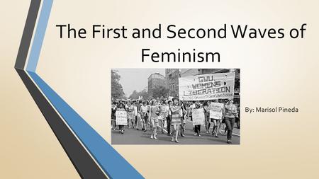 The First and Second Waves of Feminism By: Marisol Pineda.