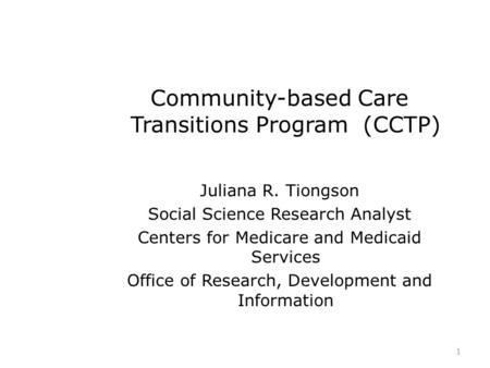 Community-based Care Transitions Program (CCTP) Juliana R. Tiongson Social Science Research Analyst Centers for Medicare and Medicaid Services Office of.