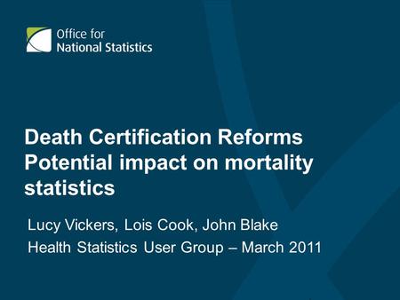 Death Certification Reforms Potential impact on mortality statistics Lucy Vickers, Lois Cook, John Blake Health Statistics User Group – March 2011.