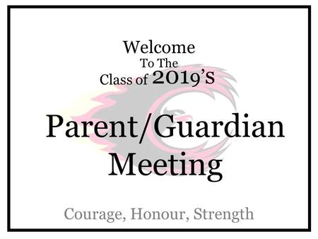 Welcome To The Class of 201 9’ s Parent/Guardian Meeting Courage, Honour, Strength.