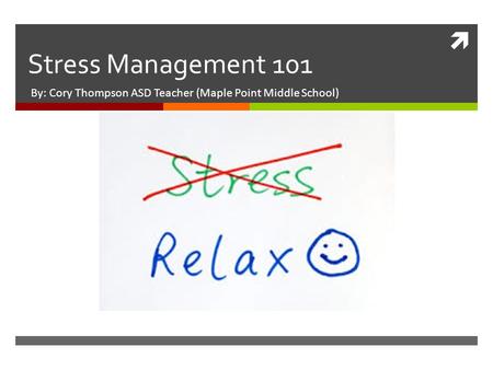  Stress Management 101 By: Cory Thompson ASD Teacher (Maple Point Middle School)