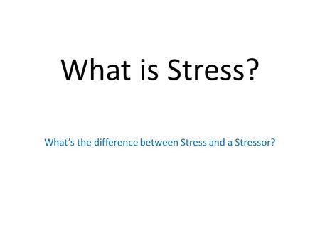 What is Stress? What’s the difference between Stress and a Stressor?