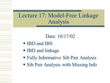 Lecture 17: Model-Free Linkage Analysis Date: 10/17/02  IBD and IBS  IBD and linkage  Fully Informative Sib Pair Analysis  Sib Pair Analysis with Missing.