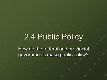 2.4 Public Policy How do the federal and provincial governments make public policy?