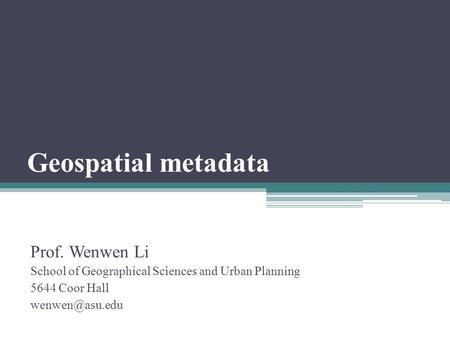 Geospatial metadata Prof. Wenwen Li School of Geographical Sciences and Urban Planning 5644 Coor Hall