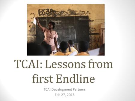 TCAI: Lessons from first Endline TCAI Development Partners Feb 27, 2013.