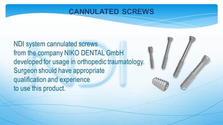 NDI system cannulated screws from the company NIKO DENTAL GmbH developed for usage in orthopedic traumatology. Surgeon should have appropriate qualification.