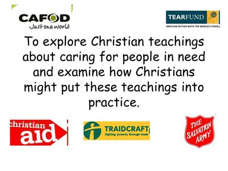 To explore Christian teachings about caring for people in need and examine how Christians might put these teachings into practice.