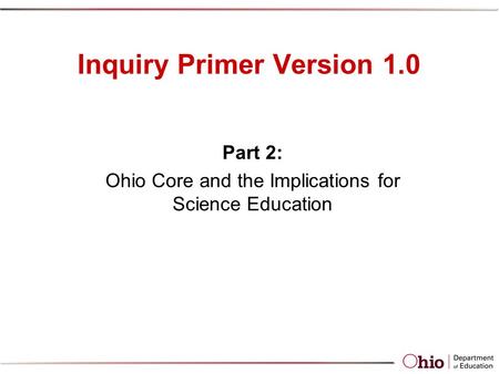 Inquiry Primer Version 1.0 Part 2: Ohio Core and the Implications for Science Education.