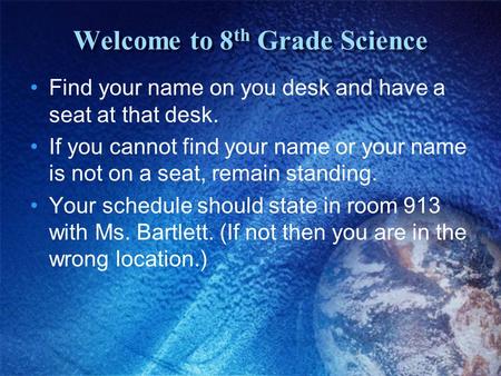 Welcome to 8 th Grade Science Find your name on you desk and have a seat at that desk. If you cannot find your name or your name is not on a seat, remain.