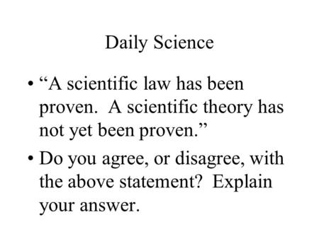 Daily Science “A scientific law has been proven. A scientific theory has not yet been proven.” Do you agree, or disagree, with the above statement? Explain.