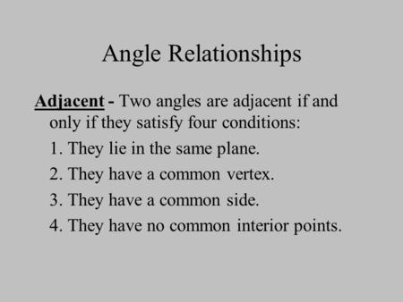 Angle Relationships Adjacent - Two angles are adjacent if and only if they satisfy four conditions: 1. They lie in the same plane. 2. They have a common.