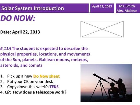 Solar System Introduction April 22, 2013 Ms. Smith Mrs. Malone DO NOW: Date: April 22, 2013 6.11A The student is expected to describe the physical properties,