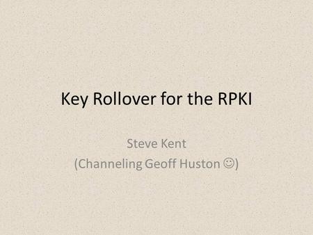 Key Rollover for the RPKI Steve Kent (Channeling Geoff Huston )