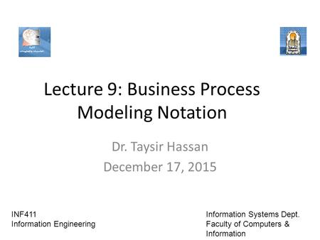 Lecture 9: Business Process Modeling Notation Dr. Taysir Hassan December 17, 2015 INF411 Information Engineering Information Systems Dept. Faculty of Computers.