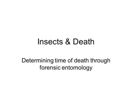 Insects & Death Determining time of death through forensic entomology.