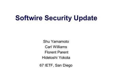 Softwire Security Update Shu Yamamoto Carl Williams Florent Parent Hidetoshi Yokota 67 IETF, San Diego.