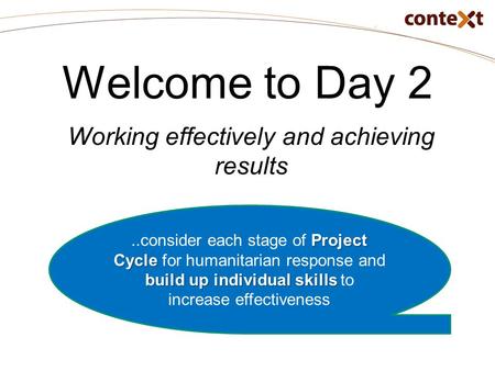 Welcome to Day 2 Working effectively and achieving results Project Cycle build up individual skills..consider each stage of Project Cycle for humanitarian.