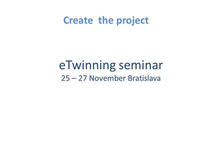 ETwinning seminar 25 – 27 November Bratislava Create the project.