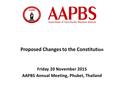 Proposed Changes to the Constitut ion Friday 20 November 2015 AAPBS Annual Meeting, Phuket, Thailand.