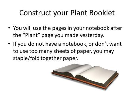 Construct your Plant Booklet You will use the pages in your notebook after the “Plant” page you made yesterday. If you do not have a notebook, or don’t.