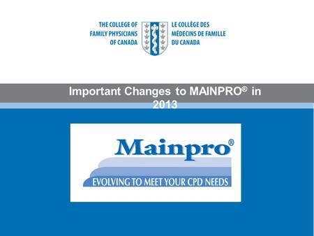 Important Changes to MAINPRO ® in 2013. Mainpro is Evolving In the years ahead Mainpro will undergo a series of phased revisions to ensure that it continues.