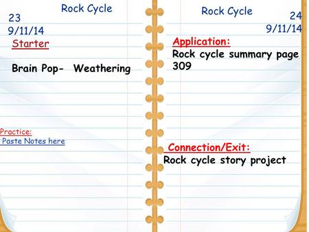 Rock Cycle 24 Starter Brain Pop- Weathering Rock Cycle 9/11/14 Application: Rock cycle summary page 309 Connection/Exit: Rock cycle story project Practice: