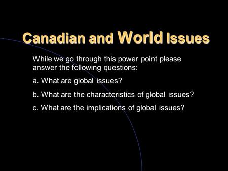 Canadian and World Issues While we go through this power point please answer the following questions: a. What are global issues? b. What are the characteristics.