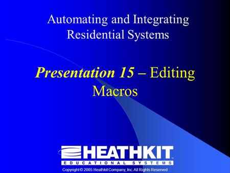 Copyright © 2005 Heathkit Company, Inc. All Rights Reserved Automating and Integrating Residential Systems Presentation 15 – Editing Macros.