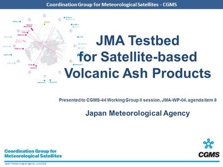 Japan Meteorological Agency, June 2016 Coordination Group for Meteorological Satellites - CGMS JMA Testbed for Satellite-based Volcanic Ash Products Presented.