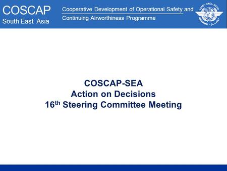 Cooperative Development of Operational Safety and Continuing Airworthiness Programme COSCAP South East Asia COSCAP-SEA Action on Decisions 16 th Steering.