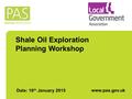 Shale Oil Exploration Planning Workshop Date: 16 th January 2015 www.pas.gov.uk.