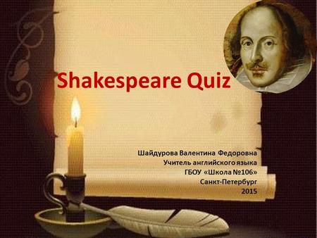 Shakespeare Quiz Шайдурова Валентина Федоровна Учитель английского языка ГБОУ «Школа №106» Санкт-Петербург 2015.