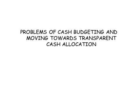 PROBLEMS OF CASH BUDGETING AND MOVING TOWARDS TRANSPARENT CASH ALLOCATION.