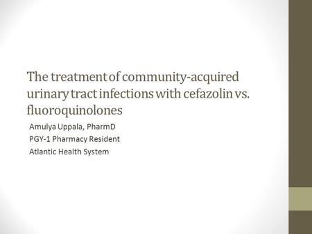 The treatment of community-acquired urinary tract infections with cefazolin vs. fluoroquinolones Amulya Uppala, PharmD PGY-1 Pharmacy Resident Atlantic.