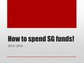 How to spend SG funds! 2015- 2016. Overview/ Agenda 1. FY16 SG Budget Overview 2. Introduction to SG Forms/ Paperwork 3. Common Scenarios 4. Interactive.