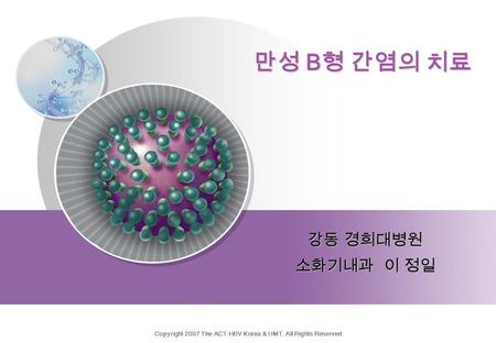 Copyright 2007 The ACT-HBV Korea & UMT. All Rights Reserved 강동 경희대병원 소화기내과 이 정일 만성 B 형 간염의 치료.