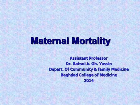 Maternal Mortality Assistant Professor Dr. Batool A. Gh. Yassin Depart. Of Community & family Medicine Baghdad College of Medicine 2014.