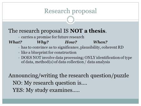 Research proposal The research proposal IS NOT a thesis.  carries a promise for future research What?Why?How?When?  has to convince as to significance,