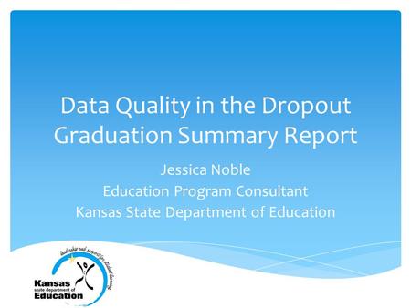 Data Quality in the Dropout Graduation Summary Report Jessica Noble Education Program Consultant Kansas State Department of Education.