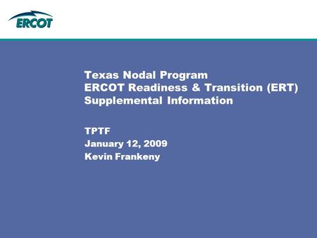 Texas Nodal Program ERCOT Readiness & Transition (ERT) Supplemental Information TPTF January 12, 2009 Kevin Frankeny.