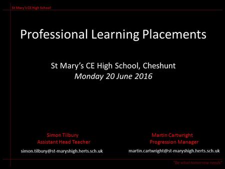 Professional Learning Placements St Mary’s CE High School, Cheshunt Monday 20 June 2016 St Mary’s CE High School “Be what tomorrow needs” Simon TilburyMartin.