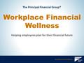 Workplace Financial Wellness 1 The Principal Financial Group® Workplace Financial Wellness Helping employees plan for their financial future.