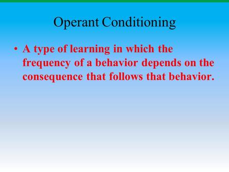 Operant Conditioning A type of learning in which the frequency of a behavior depends on the consequence that follows that behavior.