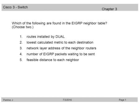 Cisco 3 - Switch Perrine. J Page 17/3/2016 Chapter 3 Which of the following are found in the EIGRP neighbor table? (Choose two.) 1.routes installed by.