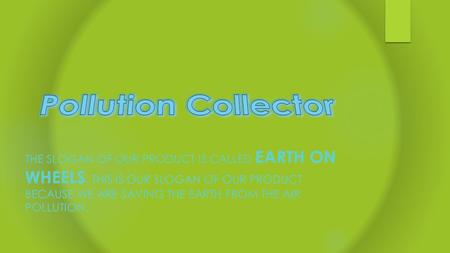 THE SLOGAN OF OUR PRODUCT IS CALLED EARTH ON WHEELS. THIS IS OUR SLOGAN OF OUR PRODUCT BECAUSE WE ARE SAVING THE EARTH FROM THE AIR POLLUTION.