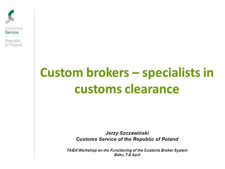 Custom brokers – specialists in customs clearance Jerzy Szczawiński Customs Service of the Republic of Poland TAIEX Workshop on the Functioning of the.