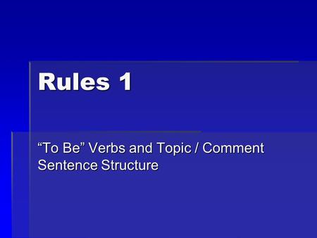 Rules 1 “To Be” Verbs and Topic / Comment Sentence Structure.