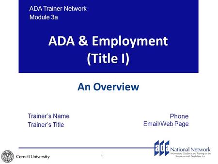 ADA & Employment (Title I) An Overview ADA Trainer Network Module 3a Trainer’s Name Trainer’s Title Phone Email/Web Page 1.